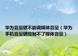 华为音量键不能调媒体音量（华为手机音量键控制不了媒体音量）