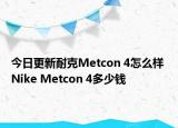 今日更新耐克Metcon 4怎么样 Nike Metcon 4多少钱
