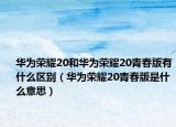 华为荣耀20和华为荣耀20青春版有什么区别（华为荣耀20青春版是什么意思）