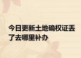 今日更新土地确权证丢了去哪里补办