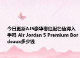 今日更新AJ5豪华枣红配色值得入手吗 Air Jordan 5 Premium Bordeaux多少钱