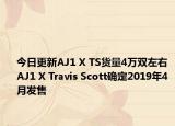 今日更新AJ1 X TS货量4万双左右 AJ1 X Travis Scott确定2019年4月发售
