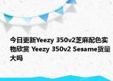 今日更新Yeezy 350v2芝麻配色实物欣赏 Yeezy 350v2 Sesame货量大吗
