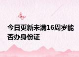 今日更新未满16周岁能否办身份证