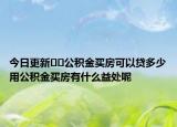 今日更新﻿﻿公积金买房可以贷多少用公积金买房有什么益处呢