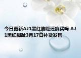今日更新AJ1黑红脚趾还能买吗 AJ1黑红脚趾3月17日补货发售