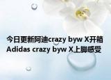 今日更新阿迪crazy byw X开箱 Adidas crazy byw X上脚感受