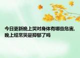 今日更新晚上哭对身体有哪些危害,晚上经常哭是抑郁了吗
