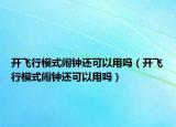 开飞行模式闹钟还可以用吗（开飞行模式闹钟还可以用吗）