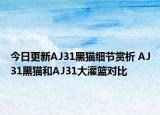 今日更新AJ31黑猫细节赏析 AJ31黑猫和AJ31大灌篮对比