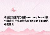 今日更新匹克态极和react eqt boost哪个脚感好 匹克态极和react eqt boost区别是什么