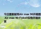 今日更新耐克Air max 90开箱图 Air max 90 Flyknit实物开箱欣赏