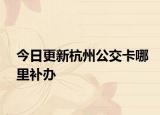 今日更新杭州公交卡哪里补办