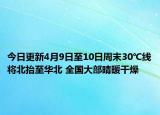 今日更新4月9日至10日周末30℃线将北抬至华北 全国大部晴暖干燥