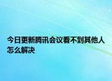 今日更新腾讯会议看不到其他人怎么解决