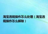 淘宝违规操作怎么处理（淘宝违规操作怎么解除）