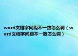 word文档字间距不一致怎么调（word文档字间距不一致怎么调）
