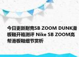 今日更新耐克SB ZOOM DUNK滑板鞋开箱测评 Nike SB ZOOM高帮滑板鞋细节赏析