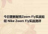 今日更新耐克Zoom Fly实战如何 Nike Zoom Fly实战测评