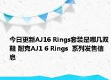 今日更新AJ16 Rings套装是哪几双鞋 耐克AJ1 6 Rings  系列发售信息