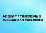 今日更新2019年重磅球鞋不断 盘点2019年值得入手的精品重磅球鞋