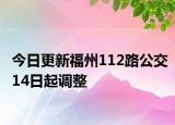 今日更新福州112路公交14日起调整