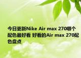 今日更新Nike Air max 270哪个配色最好看 好看的Air max 270配色盘点