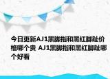 今日更新AJ1黑脚指和黑红脚趾价格哪个贵 AJ1黑脚指和黑红脚趾哪个好看