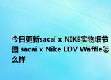 今日更新sacai x NIKE实物细节图 sacai x Nike LDV Waffle怎么样