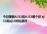 今日更新AJ11和AJ13哪个好 aj11和aj13对比测评