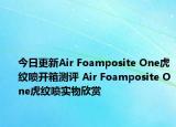 今日更新Air Foamposite One虎纹喷开箱测评 Air Foamposite One虎纹喷实物欣赏