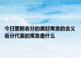 今日更新春分的美好寓意的含义 春分代表的寓意是什么
