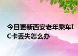 今日更新西安老年乘车IC卡丢失怎么办