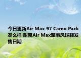 今日更新Air Max 97 Camo Pack怎么样 耐克Air Max军事风球鞋发售日期