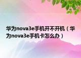 华为nova3e手机开不开机（华为nova3e手机卡怎么办）