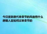 今日更新唐代寒食节的风俗有什么 唐朝人是如何过寒食节的