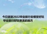 今日更新2022毕业旅行去哪里好玩 毕业旅行好玩景美的地方