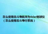 怎么使用北斗导航华为4dar地球仪（怎么使用北斗导行系统）