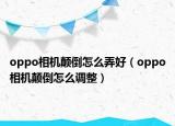 oppo相机颠倒怎么弄好（oppo相机颠倒怎么调整）
