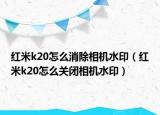 红米k20怎么消除相机水印（红米k20怎么关闭相机水印）