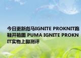 今日更新彪马IGNITE PROKNIT跑鞋开箱图 PUMA IGNITE PROKNIT实物上脚测评
