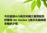 今日更新AJ1高尔夫鞋三重黑配色好看吗 Air Jordan 1高尔夫巅峰版本鞋多少钱
