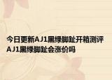 今日更新AJ1黑绿脚趾开箱测评 AJ1黑绿脚趾会涨价吗