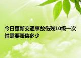 今日更新交通事故伤残10级一次性需要赔偿多少
