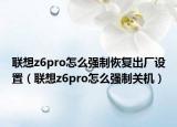 联想z6pro怎么强制恢复出厂设置（联想z6pro怎么强制关机）
