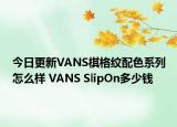 今日更新VANS棋格纹配色系列怎么样 VANS SlipOn多少钱