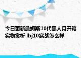 今日更新詹姆斯10代黑人月开箱实物赏析 lbj10实战怎么样