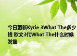 今日更新Kyrie 3What The多少钱 欧文3代What The什么时候发售
