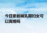 今日更新哺乳期妇女可以离婚吗