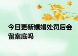 今日更新嫖娼处罚后会留案底吗